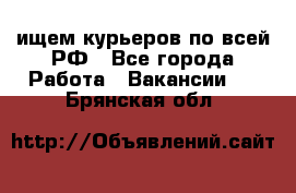 ищем курьеров по всей РФ - Все города Работа » Вакансии   . Брянская обл.